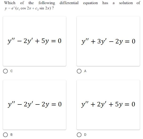 Which of the following differential equation has a solution of
y = e"(c, cos 2x + c, sin 2x) ?
y" – 2y' + 5y = 0
y" + 3y' – 2y = 0
%3D
A
у" - 2y' — 2у %3 0
y" + 2y' + 5y = 0
O D
В
