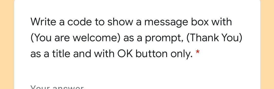 Write a code to show a message box with
(You are welcome) as a prompt, (Thank You)
as a title and with OK button only.
Vour ancwor
