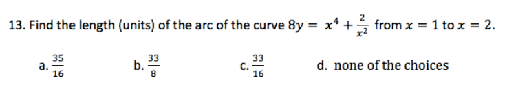 13. Find the length (units) of the arc of the curve 8y = x* +;
from x = 1 to x = 2.
35
а.
16
33
b.
8
33
C.
16
d. none of the choices
