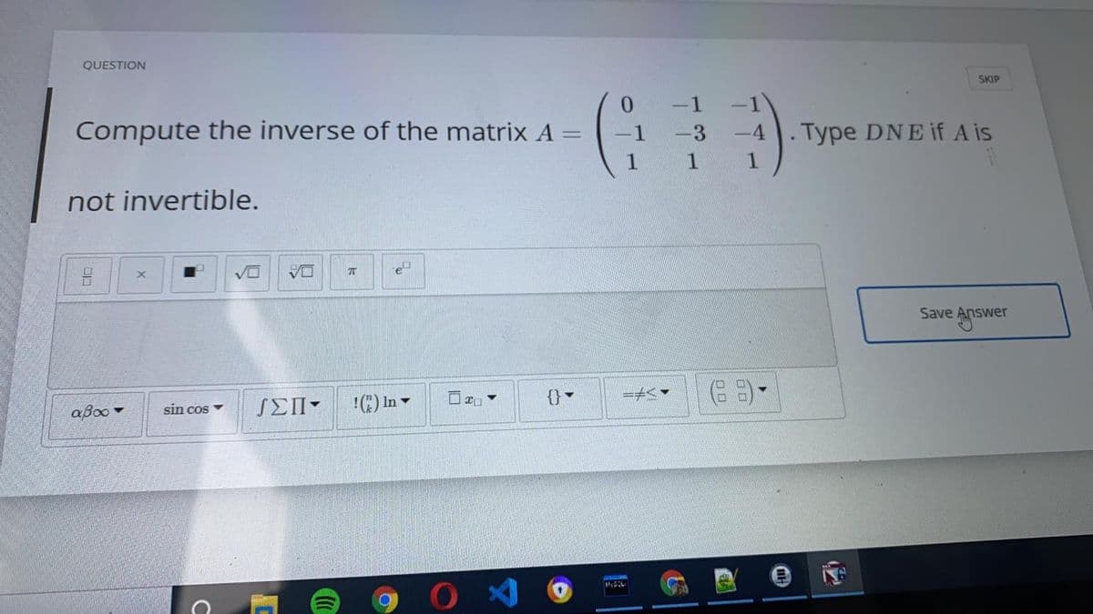 QUESTION
SKIP
Compute the inverse of the matrix A
-1
-3 -4 . Type DNE if A is
not invertible.
Save Answer
In v
{}
aßoo
sin cos
SEII-
