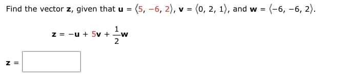 Find the vector z, given that u = (5, -6, 2), v = (0, 2, 1), and w = (-6, -6, 2).
1.
z = -u + 5v +
2
z =
