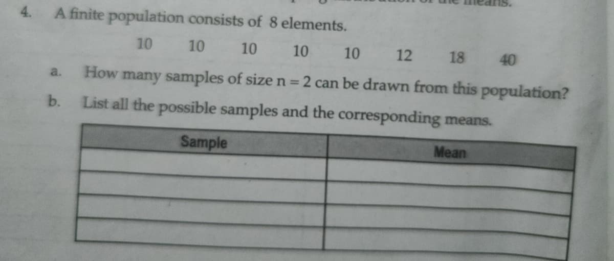 4.
A finite population consists of 8 elements.
10
10
10
10
10
12 18
40
How many samples of size n =
2 can be drawn from this population?
a.
b.
List all the possible samples and the corresponding means.
Sample
Mean
