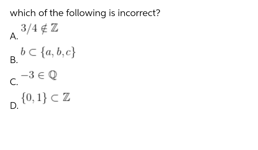 which of the following is incorrect?
3/4 ¢ Z
А.
b C {a, b,c}
В.
-3 € Q
С.
{0, 1} C Z
D.
