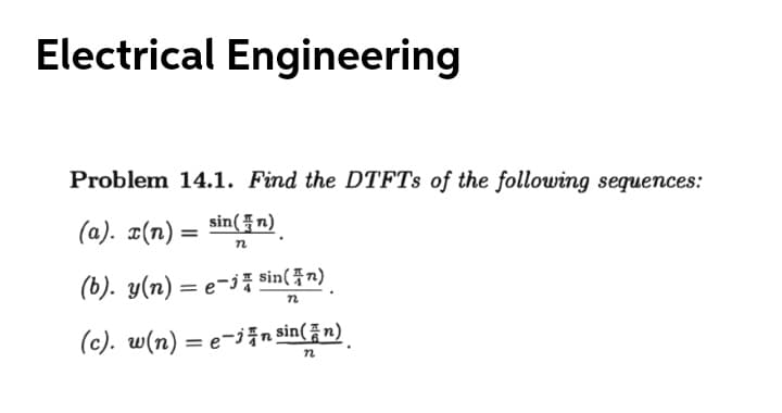 Electrical Engineering
Problem 14.1. Find the DTFTS of the following sequences:
(a). ¤(n) = sin(fn)
(b). y(n) = e-j sin( Fn)
(c). w(n) = e-jn sin(n)
%3D
