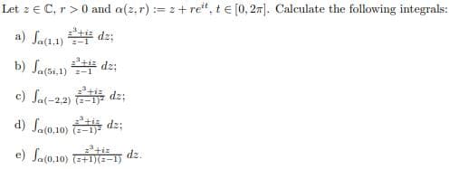 Let z € C, r >0 and a(z, r) := 2+ ret, te [0, 27]. Calculate the following integrals:
a) Jaa.1) * dz;
b) Sa(s6.1) dz;
c) Ja(-22) dz;
d) Sao.10) dz;
e) Sa(0.10) EFIE-1)
tiz
dz.

