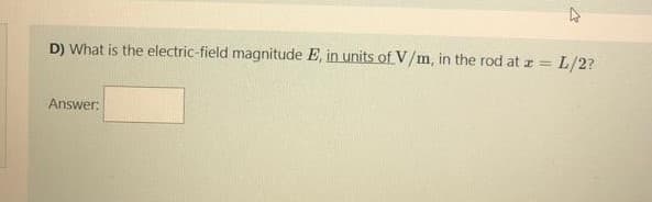 D) What is the electric-field magnitude E, in units of V/m, in the rod at z
L/2?
Answer:
