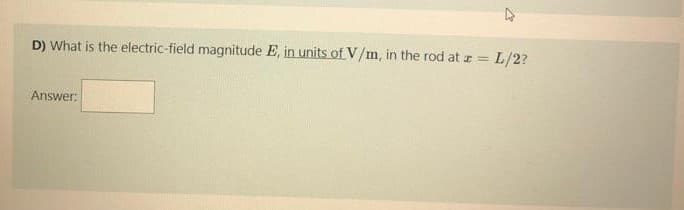 D) What is the electric-field magnitude E, in units of V/m, in the rod at z
L/2?
%3D
Answer:
