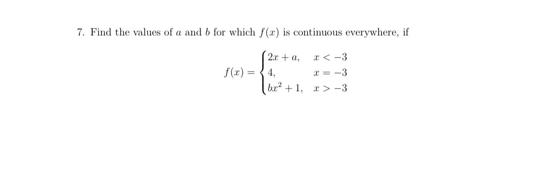 7. Find the values of a and b for which f(x) is continuous everywhere, if
2x + a,
x < -3
f (x) =
4,
x = -3
bx? + 1,
x > -3
