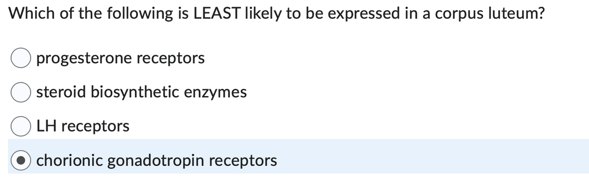 Which of the following is LEAST likely to be expressed in a corpus luteum?
progesterone receptors
steroid biosynthetic enzymes
LH receptors
chorionic gonadotropin receptors