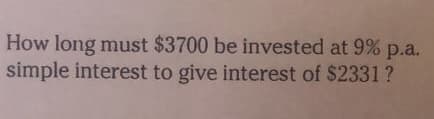 How long must $3700 be invested at 9% p.a.
simple interest to give interest of $2331?
