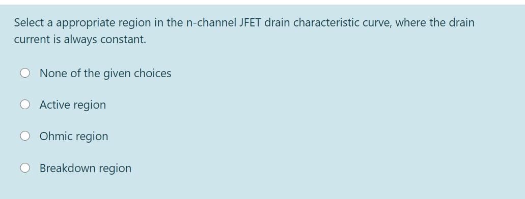 Select a appropriate region in the n-channel JFET drain characteristic curve, where the drain
current is always constant.
None of the given choices
O Active region
Ohmic region
Breakdown region
