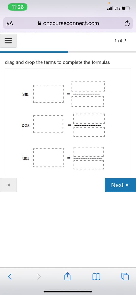 11:26
ul LTE
AA
A oncourseconnect.com
1 of 2
drag and drop the terms to complete the formulas
sin
cos
tan
Next >
000
II
