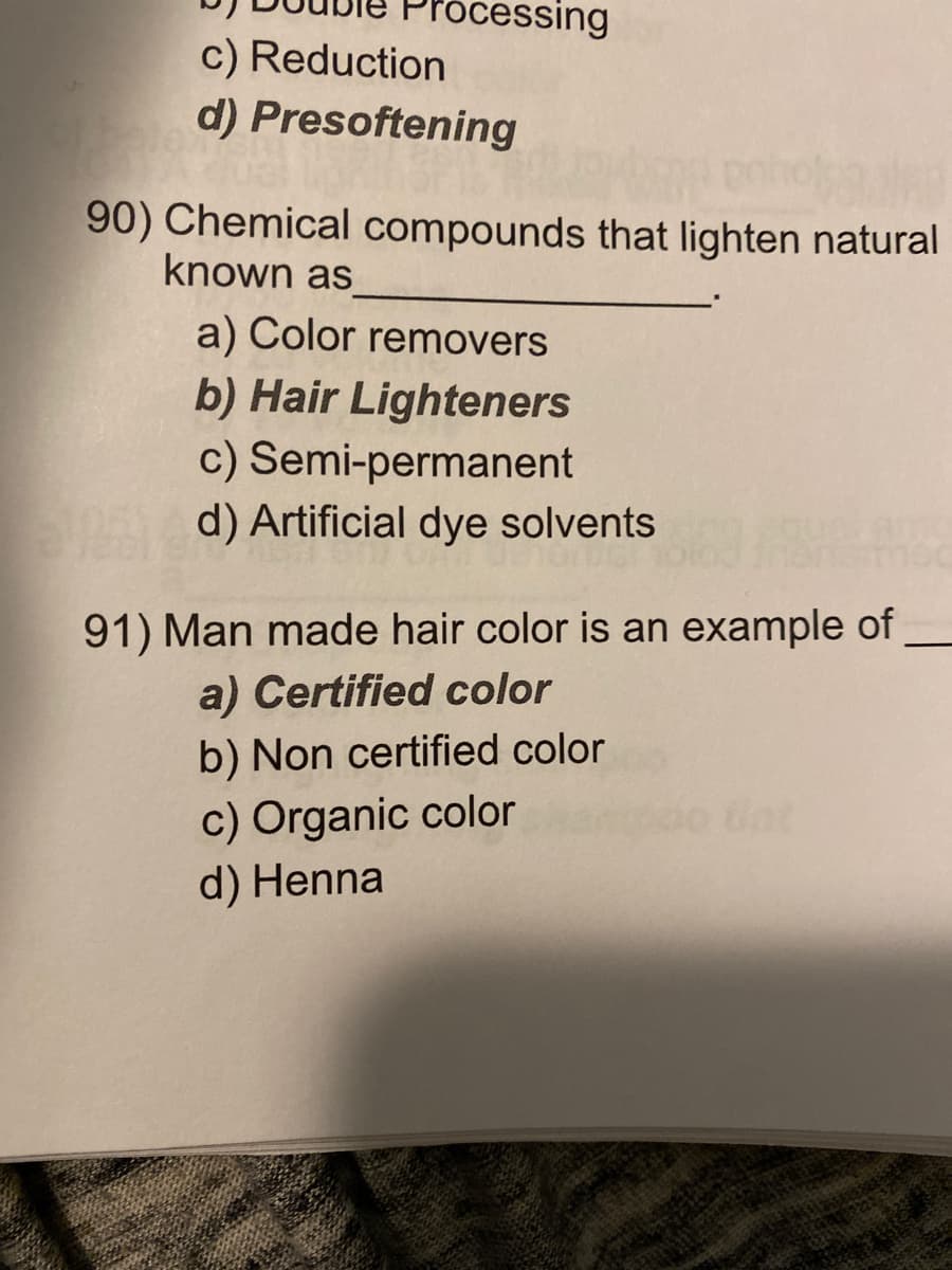 rocessing
c) Reduction
d) Presoftening
90) Chemical compounds that lighten natural
known as
a) Color removers
b) Hair Lighteners
c) Semi-permanent
d) Artificial dye solvents
91) Man made hair color is an example of
a) Certified color
b) Non certified color
c) Organic color
d) Henna