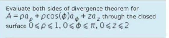 Evaluate both sides of divergence theorem for
A = pa,+ pcos()a,+ za, through the closed
surface 0<p< 1, 0<0<n, 0<z<2
