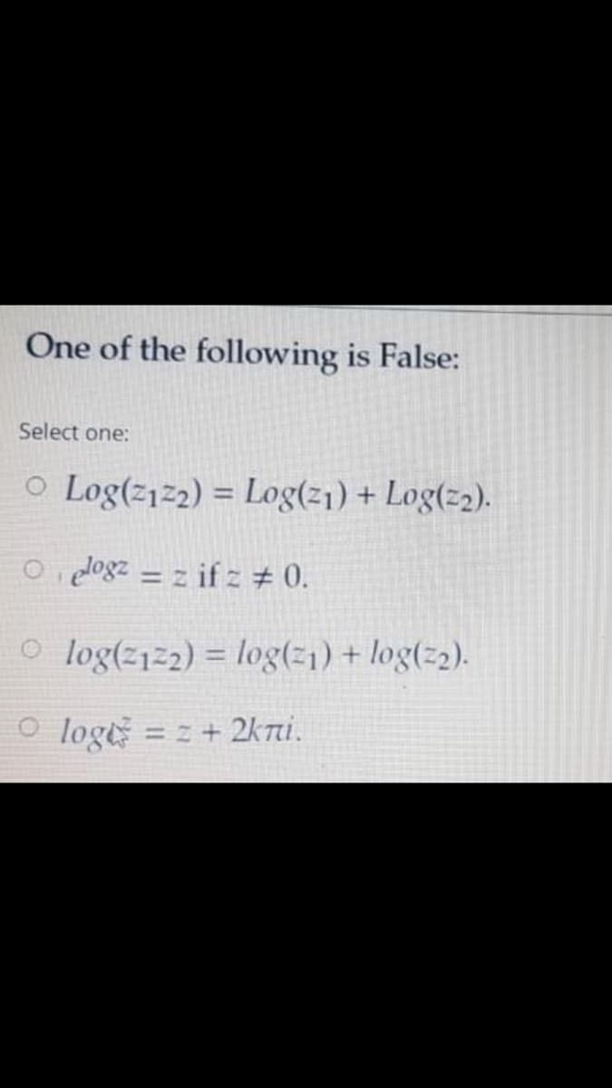 One of the following is False:
Select one:
O Log(z12) = Log(21) + Log(z2).
%3D
O, dlogz = z if z # 0.
O log(z12) = log(21) + log(22).
%3D
o loge
= z+ 2kni.
