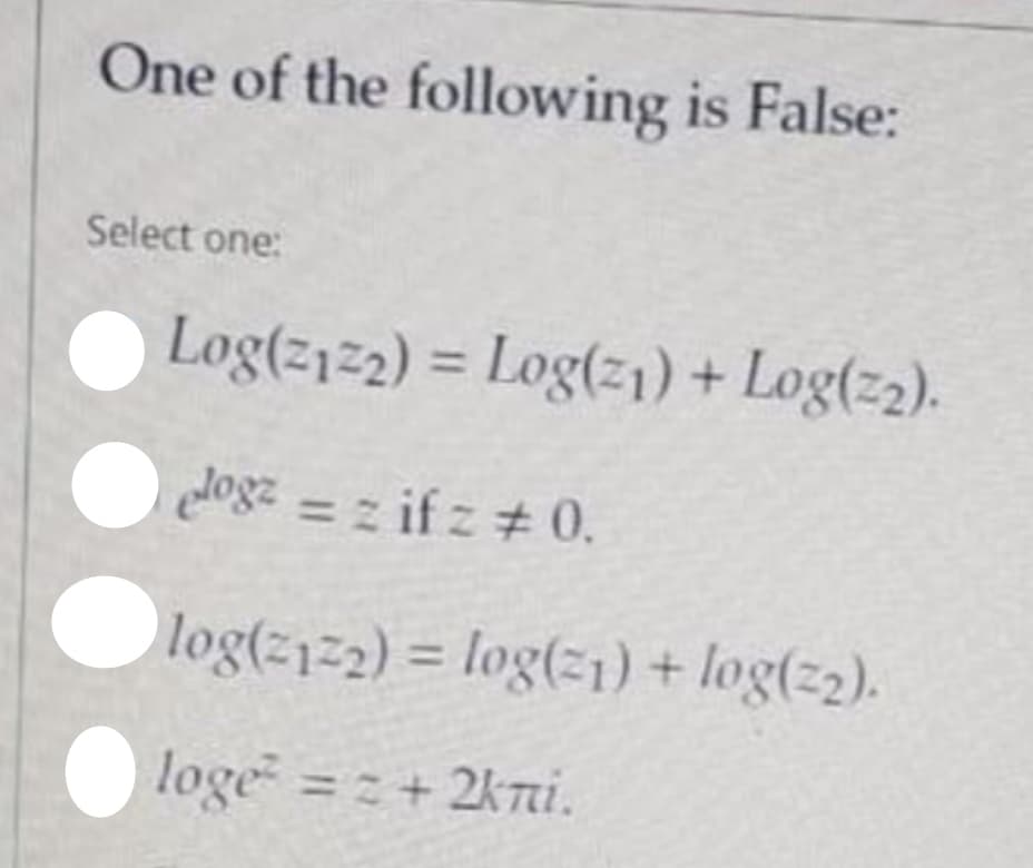 One of the following is False:
Select one:
Log(z12) = Log(z1) + Log(z2).
%3D
dogz = z if z # 0.
log(212) = log(z1) + log(z2).
loge = z+ 2kni.
