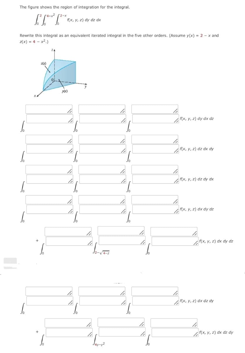 The figure shows the region of integration for the integral.
4-x2 (2-x
(x, y, z) dy dz dx
Rewrite this integral as an equivalent iterated integral in the five other orders. (Assume y(x) = 2 - x and
z(x) = 4 - x2.)
(x, y, z) dy dx dz
F(x, y, z) dz dx dy
f(x, y, z) dz dy dx
F(x, y, z) dx dy dz
Jo
(x, y, z) dx dy dz
(x, Y, z) dx dz dy
(x, y, z) dx dz dy
Jay-y2
