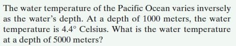 The water temperature of the Pacific Ocean varies inversely
as the water's depth. At a depth of 1000 meters, the water
temperature is 4.4° Celsius. What is the water temperature
at a depth of 5000 meters?
