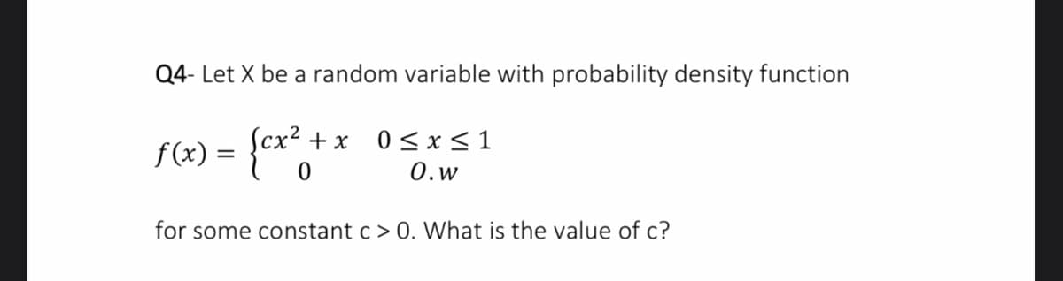 Q4- Let X be a random variable with probability density function
cx² + x
f(x) = {e*"
0<x< 1
0.w
for some constant c> 0. What is the value of c?
