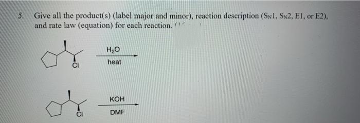 5. Give all the product(s) (label major and minor), reaction description (SN1, SN2, E1, or E2),
and rate law (equation) for each reaction.
H20
heat
Кон
DMF
