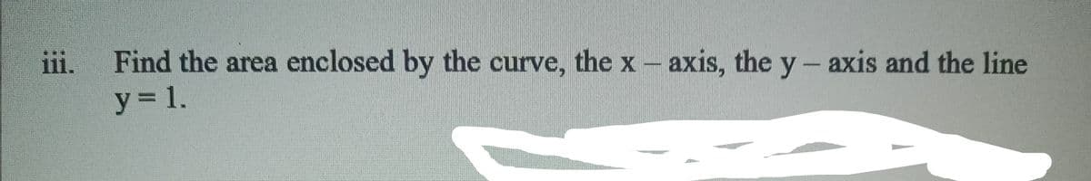iii. Find the area enclosed by the curve, the x- axis, the y- axis and the line
y 1.
