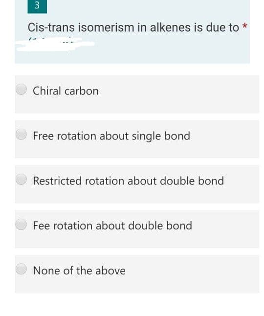 3
Cis-trans isomerism in alkenes is due to *
Chiral carbon
Free rotation about single bond
Restricted rotation about double bond
Fee rotation about double bond
None of the above
