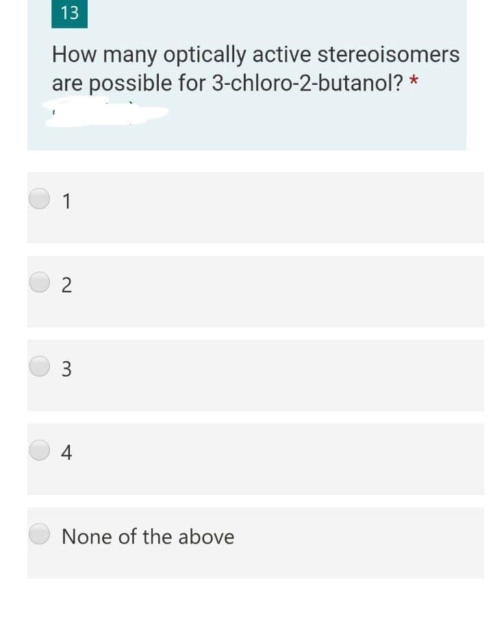 13
How many optically active stereoisomers
are possible for 3-chloro-2-butanol? *
1
2
4
None of the above
