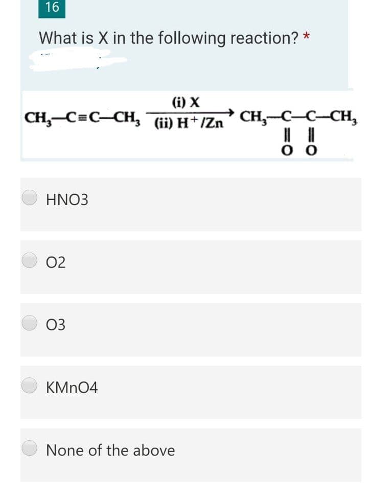 16
What is X in the following reaction? *
(i) X
CH,-C=C-CH,
(ii) H+/Zn
CH,-C-C-CH,
HNO3
02
03
KMN04
None of the above
