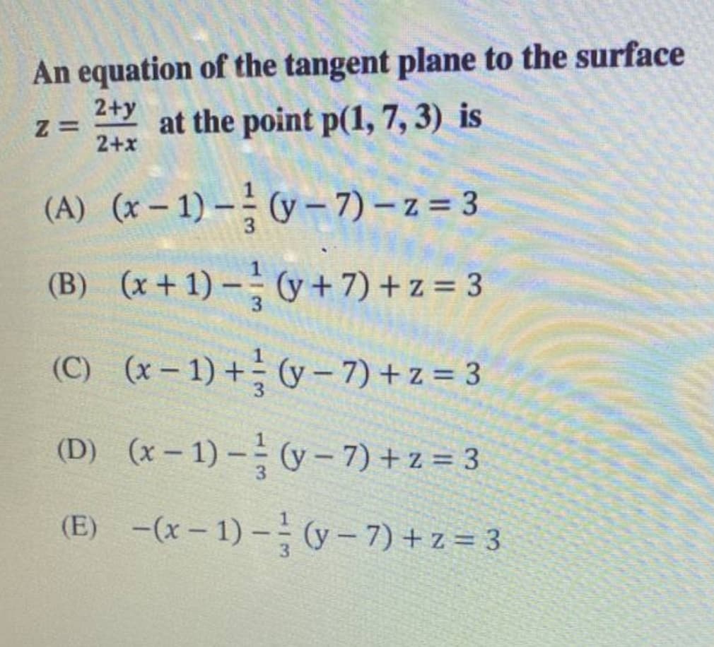 An equation of the tangent plane to the surface
2+y
at the point p(1, 7, 3) is
2+x
(A) (x– 1) – - (y –- 7) – z = 3
(B) (x+ 1) - (y + 7) + z = 3
(C) (x- 1) +- (y – 7) + z = 3
(D) (x- 1) – (y – 7) + z = 3
(E) -(x- 1) –- (y – 7) + z = 3
