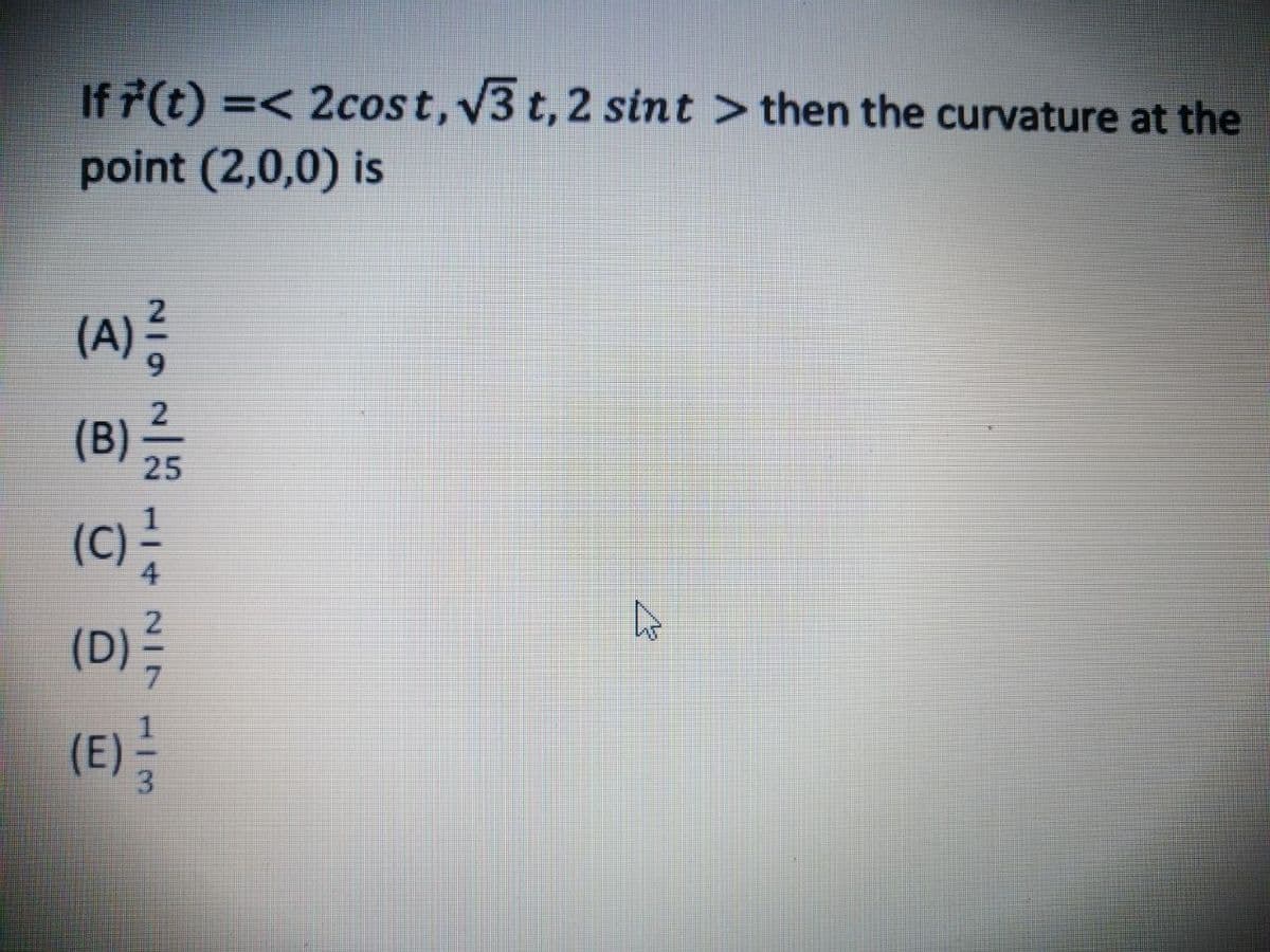 If 7(t) =< 2cost,v3 t, 2 sint >then the curvature at the
point (2,0,0) is
(A)
2
(B)
25
(D)
(E) 3
