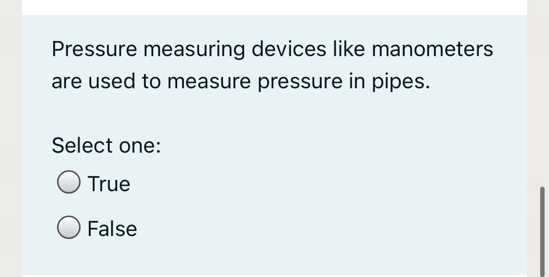 Pressure measuring devices like manometers
are used to measure pressure in pipes.
Select one:
True
False
