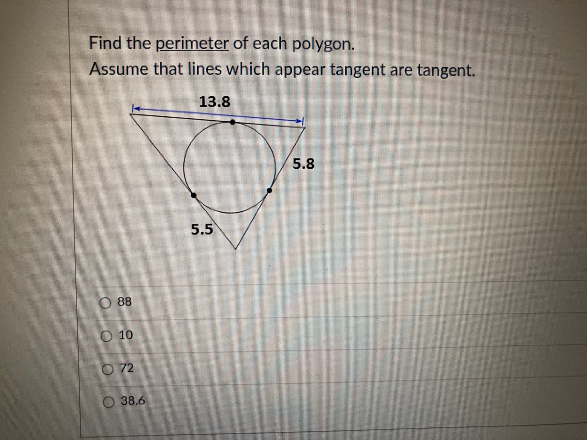 Find the perimeter of each polygon.
Assume that lines which appear tangent are tangent.
13.8
5.8
5.5
88
10
O 72
O 38.6
