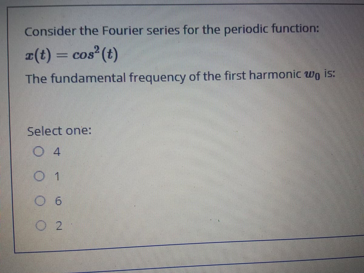 Consider the Fourier series for the periodic function:
(t) = cos (t)
ww
The fundamental frequency of the first harmonic wo is:
Select one:
4
O 2
