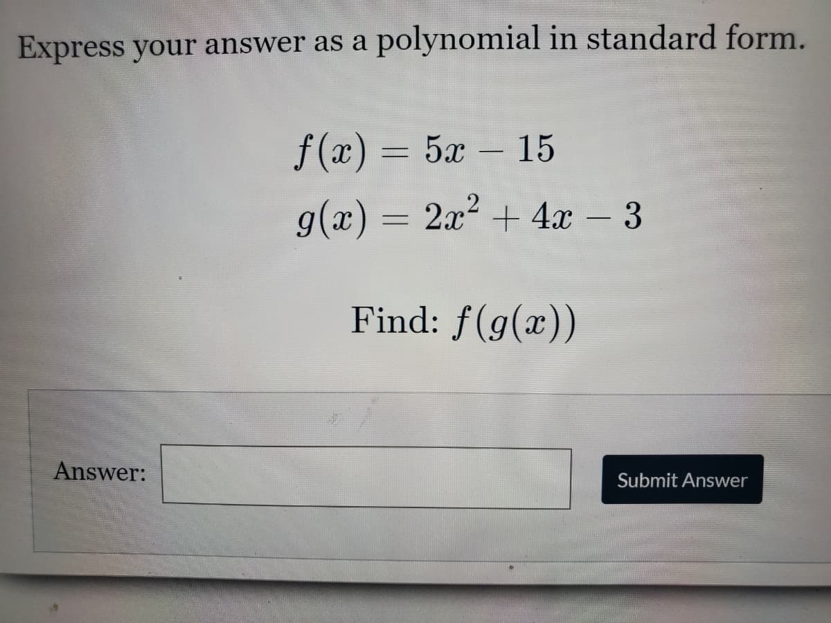 Express your answer as a polynomial in standard form.
f (x) = 5x – 15
-
g(x) = 2x² + 4x – 3
Find: f(g(x))
Answer:
Submit Answer
