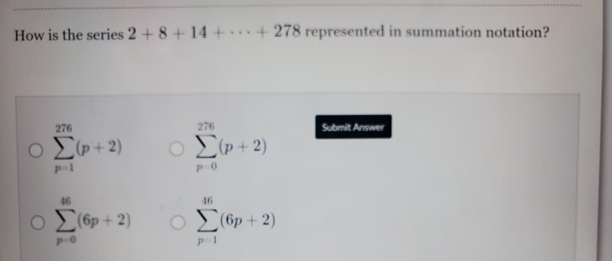 How is the series 2+ 8+14+
+ 278 represented in summation notation?
276
276
Submit Answer
o Cp+2)
Ο Σν+2)
p-1
46
46
o 2(6p + 2)
(6p + 2)
