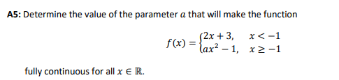 A5: Determine the value of the parameter a that will make the function
{2x + 3,
f(x) = {ax? – 1, x2-1
x<-1
fully continuous for all x € R.
