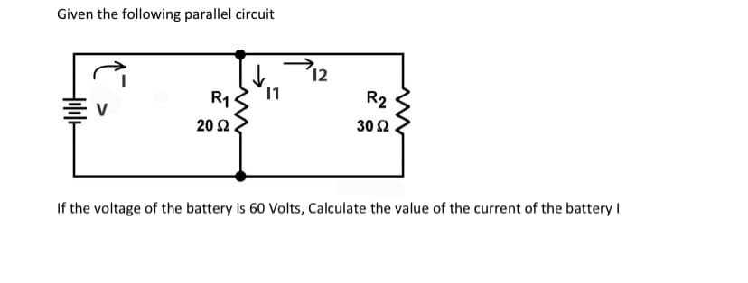Given the following parallel circuit
P12
´12
R1
11
R2
20 Ω
30 Ω
If the voltage of the battery is 60 Volts, Calculate the value of the current of the battery I
