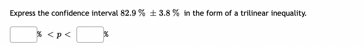 Express the confidence interval 82.9 % ± 3.8 % in the form of a trilinear inequality.
% <p <
