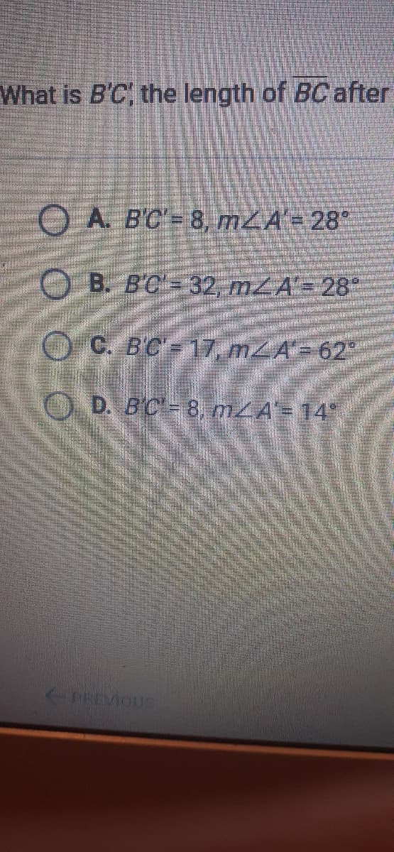 What is B'C, the length of BCafter
O A BC 8, mZA'= 28°
O B. B'C= 32, mZA'= 28
O C. BC=17, mLA= 62
O D. B'C-8, m A= 14
PREVIOUS
