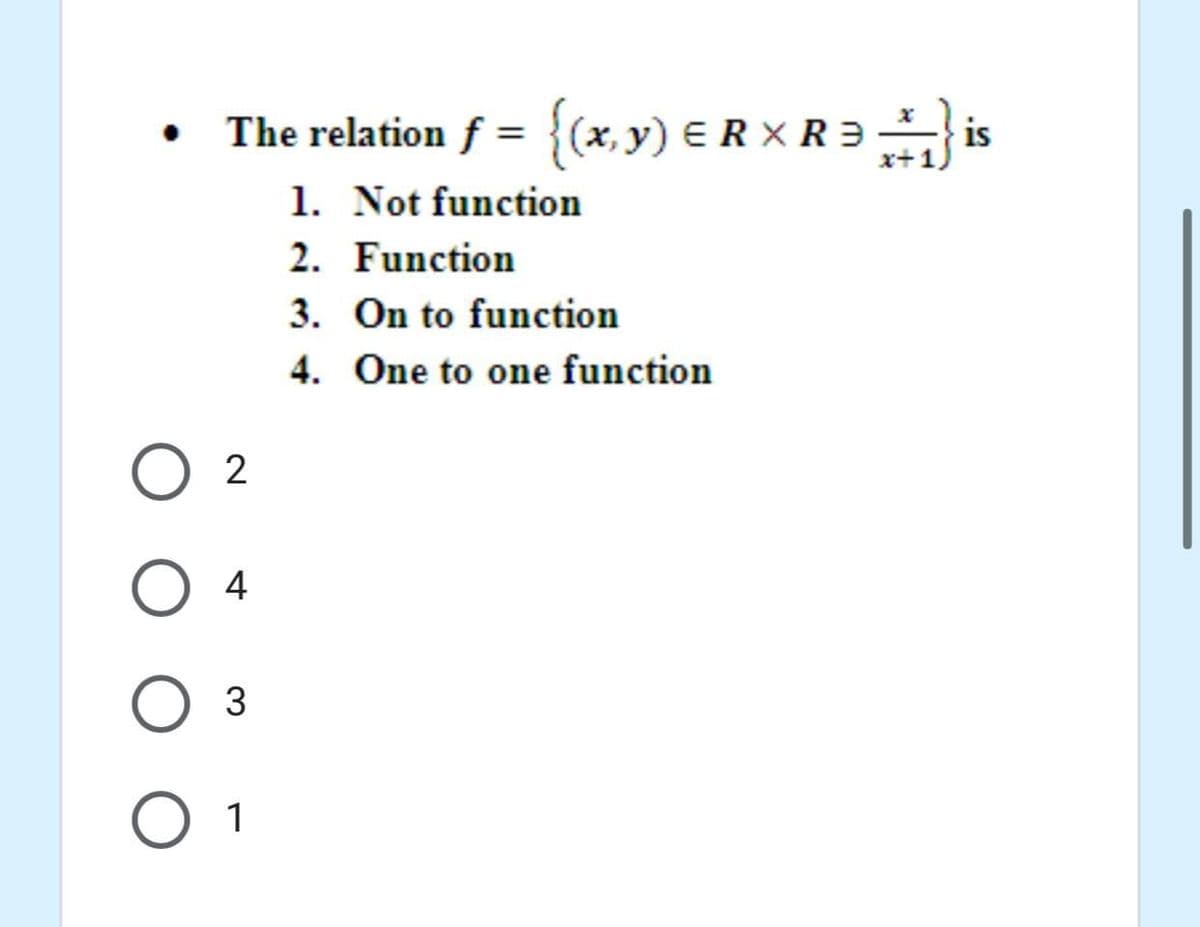 The relation f = {(x, y) E R X R =i
%3D
x+1
1. Not function
2. Function
3. On to function
4. One to one function
2
O 4
O 1
