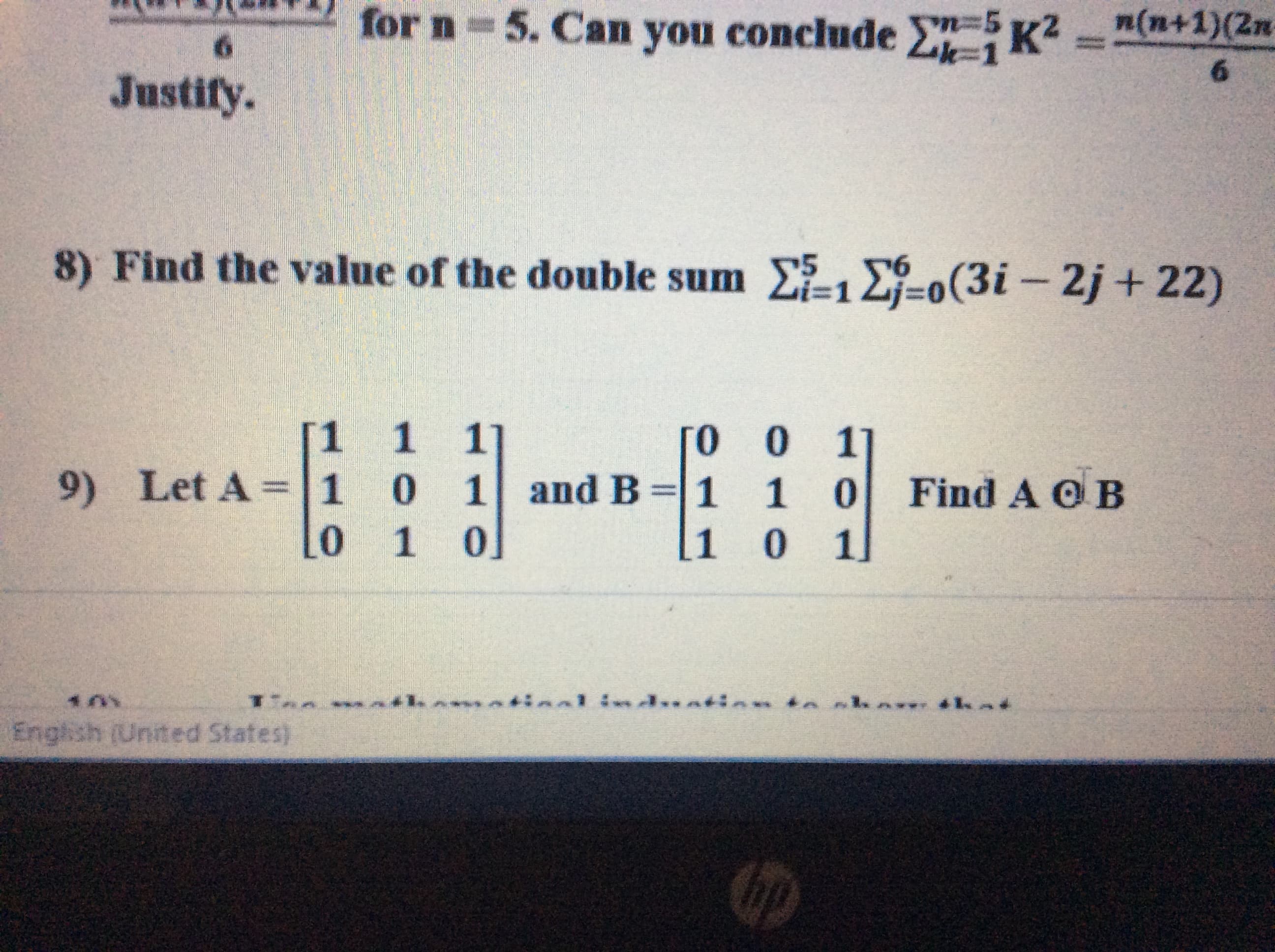 for n 5. Can you conclude 5 K2 -(n+1)(Zn
Zk-1
6.
Justify.
8) Find the value of the double sum 1 2-o(3i- 2j + 22)
L%3D0
[1 1
9) Let A =1 0
[o 0 11
1 and B 1 1
10 1
0
Find A OB
10%
Enghish (United States)
