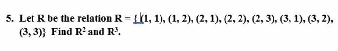 5. Let R be the relation R = {(1, 1), (1, 2), (2, 1), (2, 2), (2, 3), (3, 1), (3, 2),
(3, 3)} Find R? and R³.
