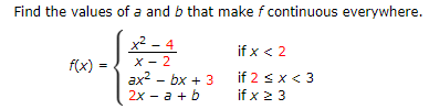Find the values of a and b that make f continuous everywhere.
x² - 4
X - 2
ax? - bx + 3
2х — а + b
if x < 2
f(x) =
if 2 <x< 3
if x 23

