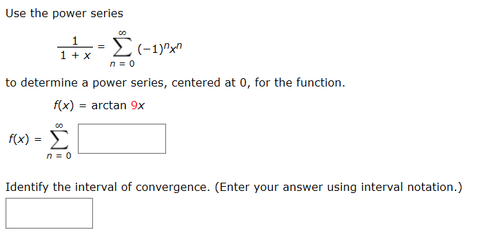 Use the power series
Σ.
E(-1)"x"
1 + x
n = 0
to determine a power series, centered at 0, for the function.
f(x)
= arctan 9x
Σ
f(x)
Identify the interval of convergence. (Enter your answer using interval notation.)
