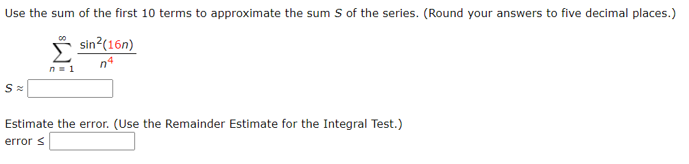 Use the sum of the first 10 terms to approximate the sum S of the series. (Round your answers to five decimal places.)
* sin?(16n)
n4
Sx
Estimate the error. (Use the Remainder Estimate for the Integral Test.)
error <
