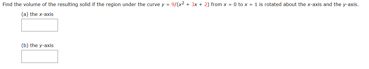 Find the volume of the resulting solid if the region under the curve y = 9/(x2 + 3x + 2) from x = 0 to x = 1 is rotated about the x-axis and the y-axis.
(a) the x-axis
(b) the y-axis
