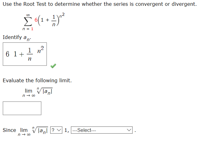 Use the Root Test to determine whether the series is convergent or divergent.
Σ
00
61 +
n = 1
Identify an
6 1+
Evaluate the following limit.
lim Vlanl
Since lim V|a,l ?
1, ---Select---
