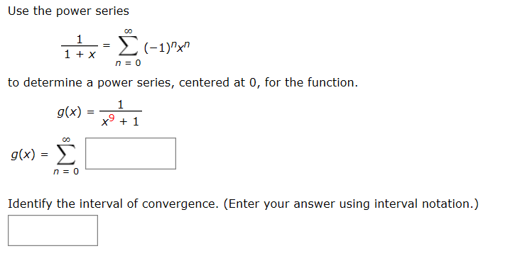 Use the power series
.Σεe
2(-1)"x"
to determine a power series, centered at 0, for the function.
g(x)
x9 + 1
g(x) =
Identify the interval of convergence. (Enter your answer using interval notation.)
