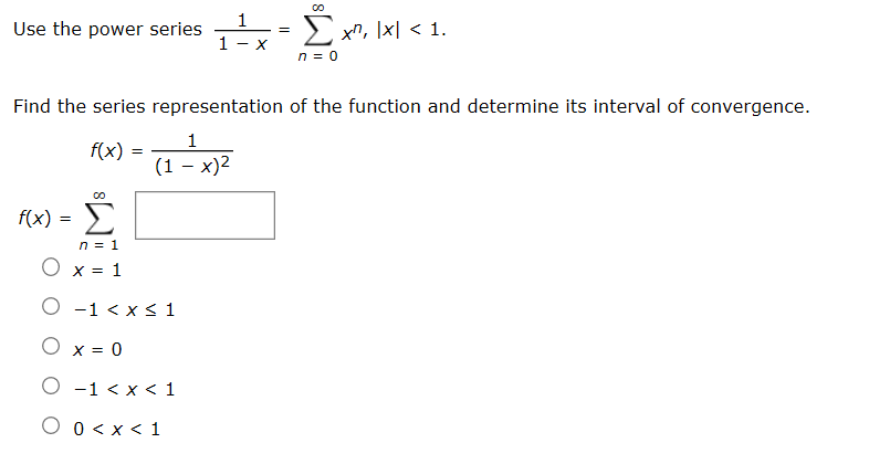 Use the power series
E xn, \x| < 1.
х
Find the series representation of the function and determine its interval of convergence.
f(x)
(1 – x)2
Σ
f(x) =
O x = 1
O -1 < x < 1
O x = 0
О -1 <х< 1
O 0 <x < 1
