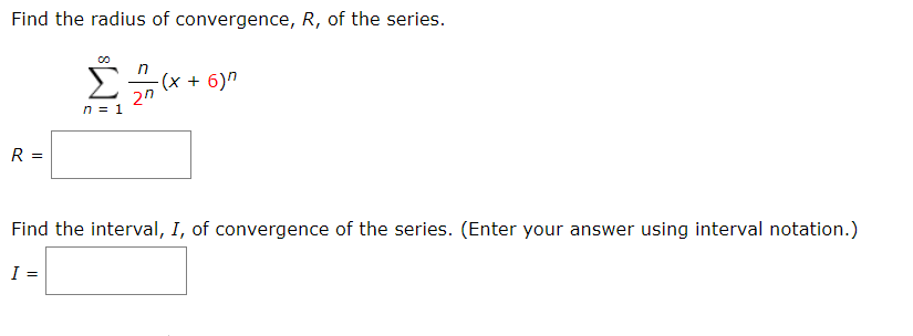 Find the radius of convergence, R, of the series.
Σ.
-(x + 6)"
2"
Find the interval, I, of convergence of the series. (Enter your answer using interval notation.)
